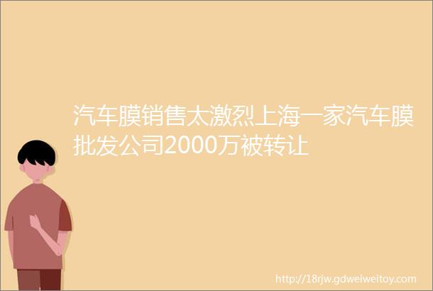 汽车膜销售太激烈上海一家汽车膜批发公司2000万被转让